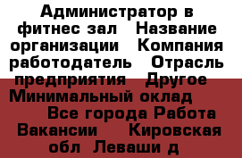 Администратор в фитнес-зал › Название организации ­ Компания-работодатель › Отрасль предприятия ­ Другое › Минимальный оклад ­ 25 000 - Все города Работа » Вакансии   . Кировская обл.,Леваши д.